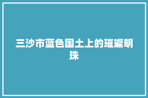 三沙市蓝色国土上的璀璨明珠