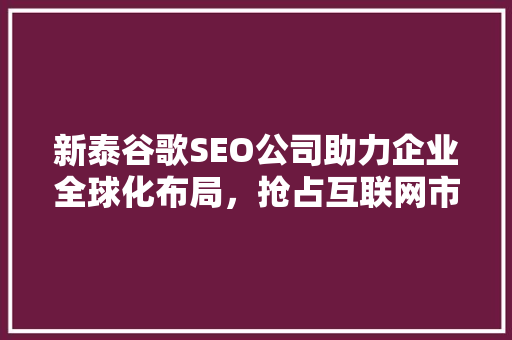 新泰谷歌SEO公司助力企业全球化布局，抢占互联网市场先机