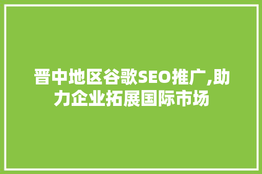 晋中地区谷歌SEO推广,助力企业拓展国际市场