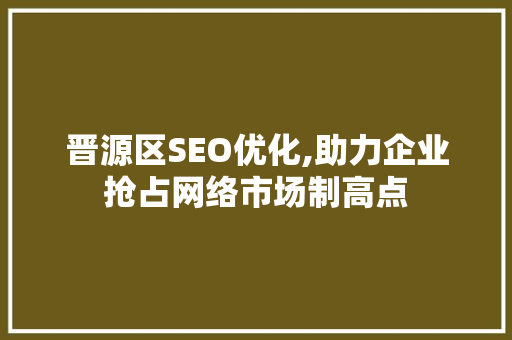 晋源区SEO优化,助力企业抢占网络市场制高点