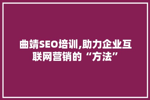 曲靖SEO培训,助力企业互联网营销的“方法”