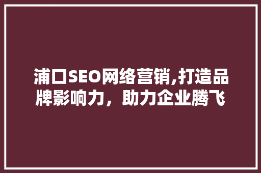 浦口SEO网络营销,打造品牌影响力，助力企业腾飞