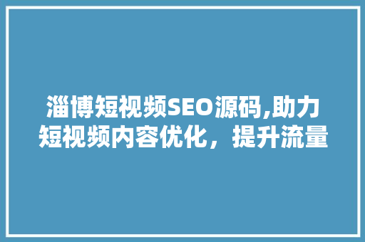 淄博短视频SEO源码,助力短视频内容优化，提升流量与影响力