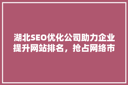 湖北SEO优化公司助力企业提升网站排名，抢占网络市场先机