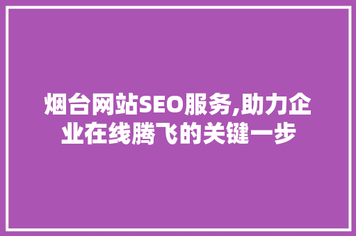 烟台网站SEO服务,助力企业在线腾飞的关键一步