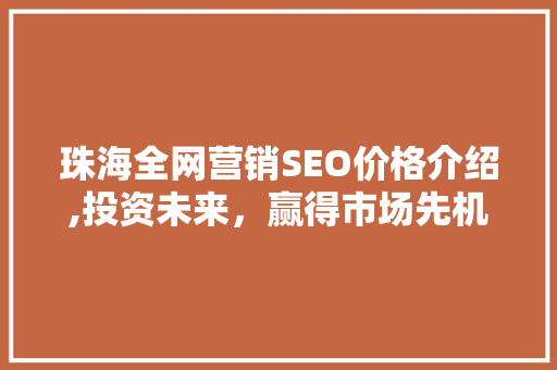 珠海全网营销SEO价格介绍,投资未来，赢得市场先机