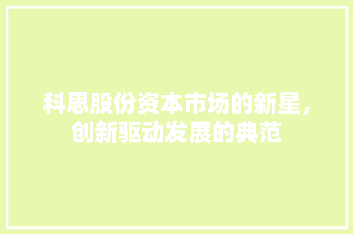 科思股份资本市场的新星，创新驱动发展的典范