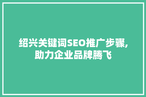 绍兴关键词SEO推广步骤,助力企业品牌腾飞