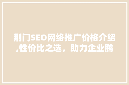 荆门SEO网络推广价格介绍,性价比之选，助力企业腾飞