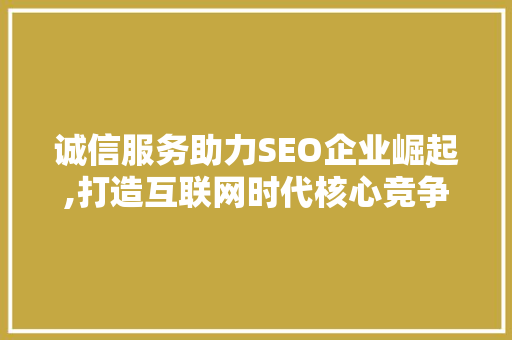诚信服务助力SEO企业崛起,打造互联网时代核心竞争力
