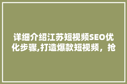 详细介绍江苏短视频SEO优化步骤,打造爆款短视频，抢占市场先机