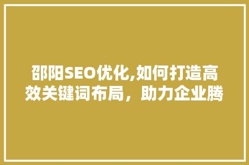 邵阳SEO优化,如何打造高效关键词布局，助力企业腾飞