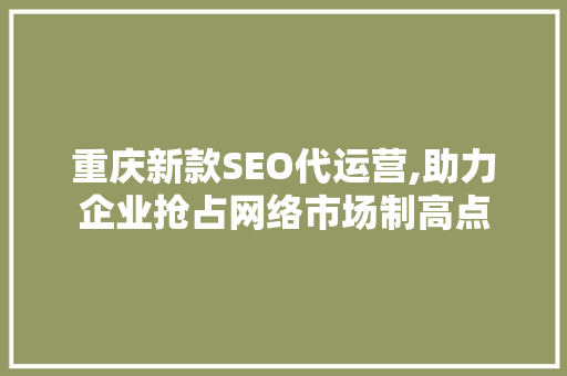 重庆新款SEO代运营,助力企业抢占网络市场制高点