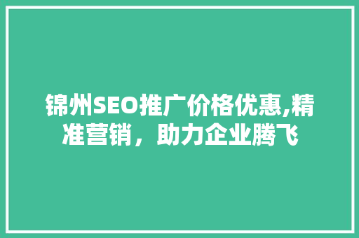 锦州SEO推广价格优惠,精准营销，助力企业腾飞