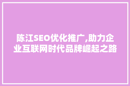 陈江SEO优化推广,助力企业互联网时代品牌崛起之路