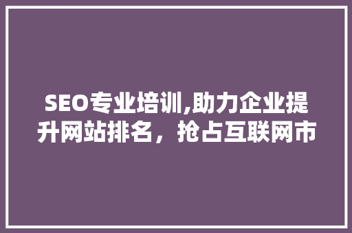 SEO专业培训,助力企业提升网站排名，抢占互联网市场先机