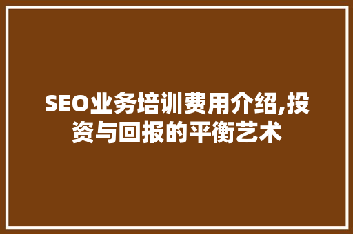 SEO业务培训费用介绍,投资与回报的平衡艺术