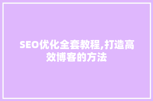 SEO优化全套教程,打造高效博客的方法