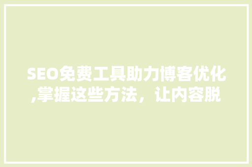 SEO免费工具助力博客优化,掌握这些方法，让内容脱颖而出