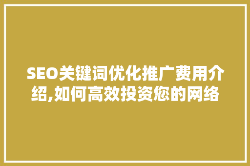 SEO关键词优化推广费用介绍,如何高效投资您的网络营销预算