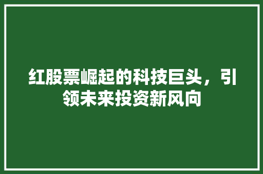 红股票崛起的科技巨头，引领未来投资新风向