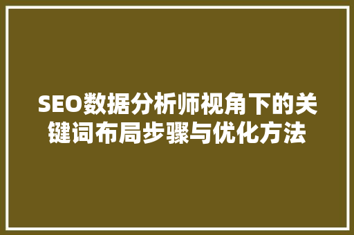 SEO数据分析师视角下的关键词布局步骤与优化方法