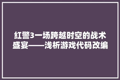 红警3一场跨越时空的战术盛宴——浅析游戏代码改编与步骤思考