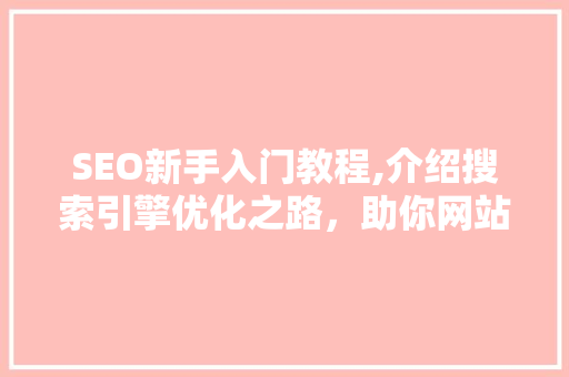 SEO新手入门教程,介绍搜索引擎优化之路，助你网站流量翻倍！