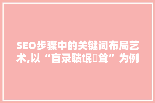 SEO步骤中的关键词布局艺术,以“盲录聩氓聦耸”为例
