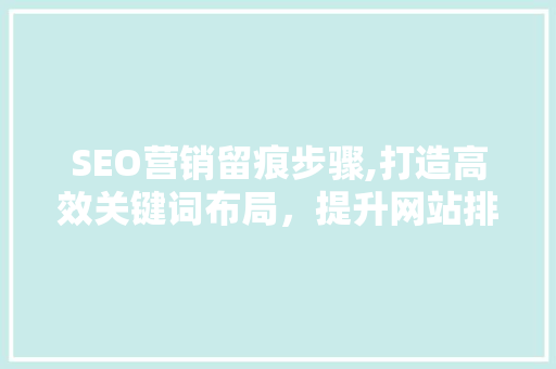 SEO营销留痕步骤,打造高效关键词布局，提升网站排名