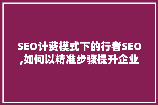 SEO计费模式下的行者SEO,如何以精准步骤提升企业网站排名