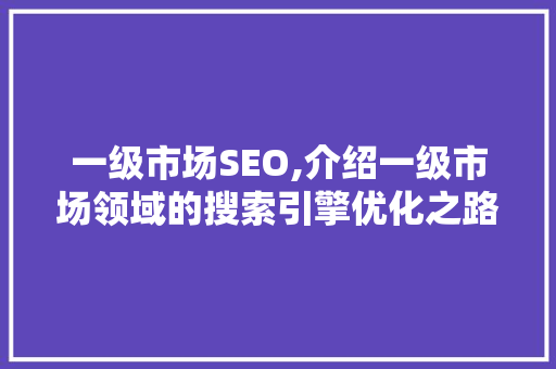 一级市场SEO,介绍一级市场领域的搜索引擎优化之路