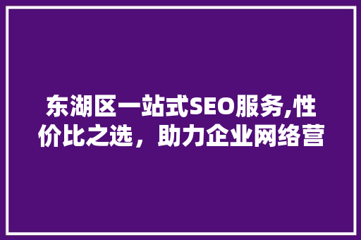 东湖区一站式SEO服务,性价比之选，助力企业网络营销