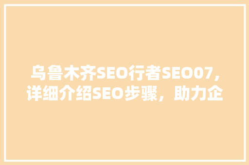 乌鲁木齐SEO行者SEO07,详细介绍SEO步骤，助力企业线上发展