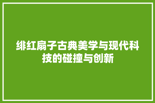 绯红扇子古典美学与现代科技的碰撞与创新