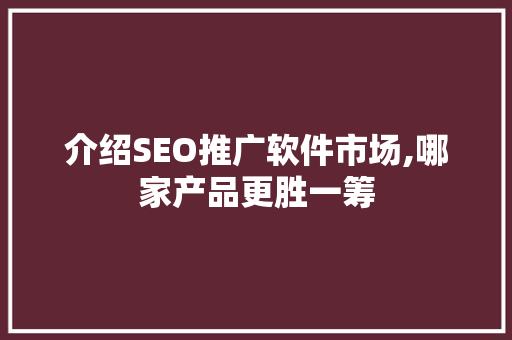 介绍SEO推广软件市场,哪家产品更胜一筹