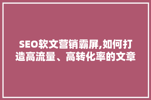 SEO软文营销霸屏,如何打造高流量、高转化率的文章