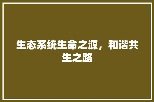 生态系统生命之源，和谐共生之路