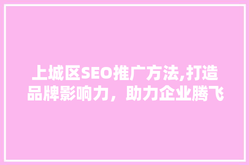 上城区SEO推广方法,打造品牌影响力，助力企业腾飞