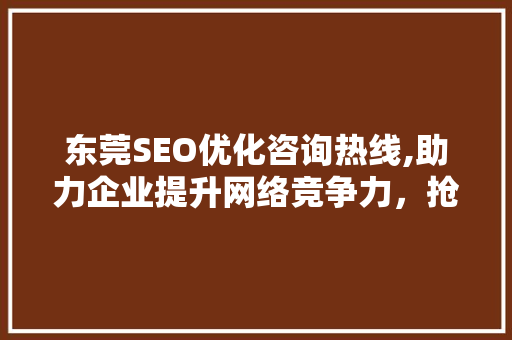 东莞SEO优化咨询热线,助力企业提升网络竞争力，抢占市场先机
