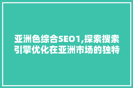 亚洲色综合SEO1,探索搜索引擎优化在亚洲市场的独特步骤