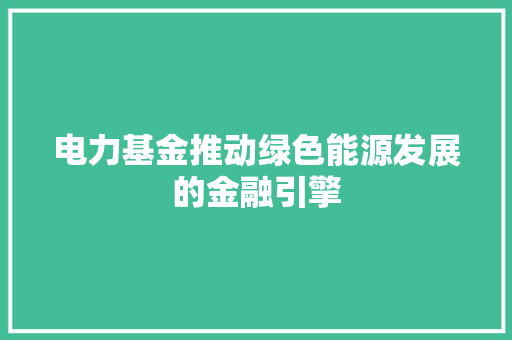 电力基金推动绿色能源发展的金融引擎
