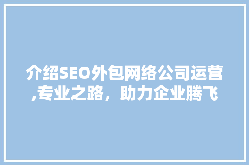 介绍SEO外包网络公司运营,专业之路，助力企业腾飞