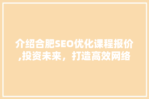 介绍合肥SEO优化课程报价,投资未来，打造高效网络营销步骤
