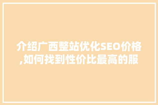 介绍广西整站优化SEO价格,如何找到性价比最高的服务