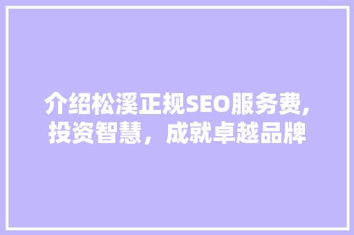 介绍松溪正规SEO服务费,投资智慧，成就卓越品牌