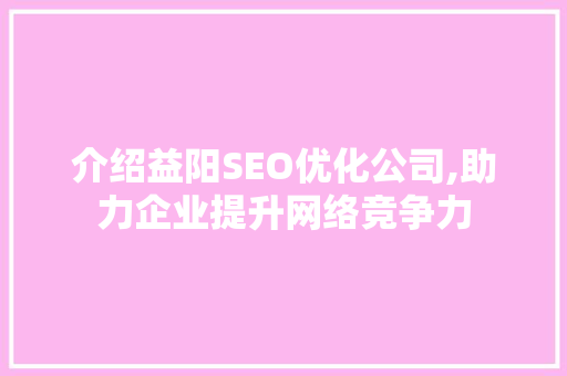 介绍益阳SEO优化公司,助力企业提升网络竞争力