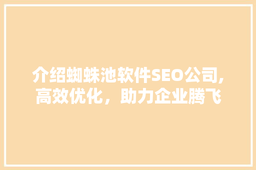 介绍蜘蛛池软件SEO公司,高效优化，助力企业腾飞