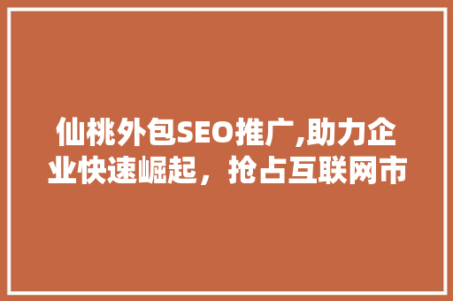 仙桃外包SEO推广,助力企业快速崛起，抢占互联网市场先机