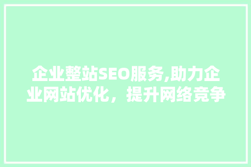 企业整站SEO服务,助力企业网站优化，提升网络竞争力